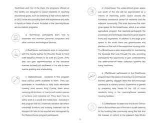 YouthCare and Out of the Dark, the programs offered at
this facility are designed to assist residents in reaching
educational goals, such as obtaining a high school diploma
or GED, while also providing them with experience and skills
in hands on fields of work. Included in the LearningHouse
are six distinct programs:
a. TechHouse: participants learn how to
assemble and maintain personal computers and
other common technological devices.
b BoatHouse: participants work in conjunction
with the nearby Center for Wooden Boats to hand
craft beautiful vessels to be sold at a profit. They
also can gain apprenticeships at the industrial
marinas located just southwest of the site to learn
marine welding and shipbuilding.
c. MakersHouse: residents in this program
have various paths available to them. They can
participate in YouthBuild to help build affordable
housing units around King County, learn about
restoring old furniture, or how to craft custom pieces
of furniture and industrial art. They learn how to
safely work in a wood and metal shop. Included in
this program will be a materials donation lab where
unwanted furniture and building materials can be
dropped off, later to be recycled and reimagined by
the MakersHouse program participants.
d. GrowHouse: the underutilized green space
just south of the site will be appropriated as a
means of improving public space around the
homeless assistance center for residents and the
adjacent community. This area becomes the main
grow space for the GrowHouse, which is an urban
agriculture program that teaches participants the
processes and techniques required to grow organic
fruits and vegetables. In addition to the large grow
space to the south there are greenhouses and
planters on the roof of the supportive housing units.
The GrowHouse is also responsible for maintaining
the bioswale that runs through the site, providing
participants the opportunity to gain understanding
into state-of-the-art water collection systems like
living machines.
e. ChefHouse: participants in the ChefHouse
program learn the basics of working in a commercial
kitchen, gaining valuable skills that will encourage
success at a culinary school. Experience is gained
by preparing daily meals for the 150 or more
residents living in the LearningHouse assisted
housing facilities.
f. CoffeeHouse: located near the Burke-Gilman
trail on the southern part of the site is a café catering
to the bustling bike community along the trail and
the masses of visitors to the adjacent Gas Works
boatHouse
techHouse
makersHouse
growHouse
chefHouse
coffeeHouse
boatHouse
techHouse
makersHouse
growHouse
chefHouse
boatHouse
techHouse
makersHouse
growHouse
chefHouse
makersHouse
growHouse
chefHouse
coffeeHouse
boatHouse
techHouse
makersHouse
growHouse
chefHouse
coffeeHouse
boatHouse
techHouse
makersHouse
growHouse
chefHouse
coffeeHouse
29
 