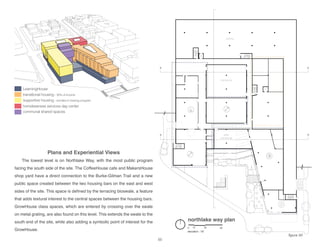 LearningHouse
transitional housing - 30% of income
supportive housing - enrolled in training program
homelessness services day center
communal shared spaces
northlake way plan
elevation: -18’
0 10 30 60
parking
mechanical
water
mechanical
a
b
a
b
Plans and Experiential Views
The lowest level is on Northlake Way, with the most public program
facing the south side of the site. The CoffeeHouse cafe and MakersHouse
shop yard have a direct connection to the Burke-Gilman Trail and a new
public space created between the two housing bars on the east and west
sides of the site. This space is defined by the terracing bioswale, a feature
that adds textural interest to the central spaces between the housing bars.
GrowHouse class spaces, which are entered by crossing over the swale
on metal grating, are also found on this level. This extends the swale to the
south end of the site, while also adding a symbolic point of interest for the
GrowHouse.
figure 50
55
 
