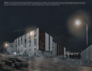 Figure 52: View from 34th Street looking south illustrating the main approach to the building. The two main entrances are shown, with the left being more public, and the one in
the center of the image being a 24-hour resident access. The repetitive expression of the wood louvers breaks down as they approach the northern facade. Here, where solar
protection isn’t necessary, the louvers move to the interior, acting as operable privacy screens for the assisted housing.
 