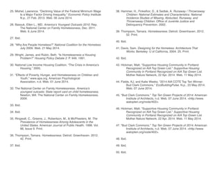 25. Mishel, Lawrence. “Declining Value of the Federal Minimum Wage 	
	 Is a Major Factor Driving Inequality.” Economic Policy Institute. 	
	 N.p., 21 Feb. 2013. Web. 06 June 2014.
26. Bassuk, Ellen L., MD. America’s Youngest Outcasts 2010. Rep. 		
	 The National Center on Family Homelessness, Dec. 2011. 		
	 Web. 6 June 2014.
27. Ibid.
28. “Why Are People Homeless?” National Coalition for the Homeless. 	
	 July 2009. Web. 21 May 2014.
29. Wright, James, and Rubin, Beth. “Is Homelessness a Housing 		
	Problem?” Housing Policy Debate 2. P. 949. 1991.
30. National Low Income Housing Coalition. “The Crisis in America’s 		
	 Housing.” 2005.
31. “Effects of Poverty, Hunger, and Homelessness on Children and
	 Youth.” www.apa.org. American Psychological 			
	 Association, n.d. Web. 01 June 2014.
32. The National Center on Family Homelessness. America’s 			
	 youngest outcasts: State report card on child homelessness. 		
	 Newton, MA: The National Center on Family Homelessness. 		
	2009.
33. Ibid.
34. Ibid.
35. Ringwalt, C., Greene, J., Robertson, M., & McPheeters, M. The 		
	 Prevalence of Homelessness Among Adolescents in the 		
	 United States. American Journal of Public Health. 1998. Vol. 		
	 88, Issue 9. Print.
36. Thompson, Tamara. Homelessness. Detroit: Greenhaven. 2012. 		
	 42. Print.
37. Ibid.
38. Hammer, H., Finkelhor, D., & Sedlak, A. Runaway / Thrownaway 		
	 Children: National Estimates and Characteristics. National
	 Incidence Studies of Missing, Abducted, Runaway, and
	 Thrownaway Children. Office of Juvenile Justice and 			
	 Delinquency Prevention. 2002.
39. Thompson, Tamara. Homelessness. Detroit: Greenhaven. 2012. 		
	 52. Print.
40. Ibid.
41. Davis, Sam. Designing for the Homeless: Architecture That 		
	 Works. Berkeley: U of California, 2004. 25. Print.
42. Ibid.
43. Hickman, Matt. “Supportive Housing Community in Portland 		
	 Recognized on AIA Top Green List.” Supportive Housing
	 Community in Portland Recognized on AIA Top Green List. 		
	 Mother Nature Network, 22 Apr. 2014. Web. 11 May 2014.
44. Fields, KJ, and Katie Weeks. “2014 AIA COTE Top Ten Winner: 		
	 Bud Clark Commons.” EcoBuildingPulse. N.p., 23 May 2014. 		
	 Web. 07 June 2014.
45. “Bud Clark Commons.” Top Ten Green Projects of 2014. American 	
	 Institute of Architects, n.d. Web. 07 June 2014. <http://www.		
	aiatopten.org/node/402>.
	
46. Hickman, Matt. “Supportive Housing Community in Portland 		
	 Recognized on AIA Top Green List.” Supportive Housing
	 Community in Portland Recognized on AIA Top Green List. 		
	 Mother Nature Network, 22 Apr. 2014. Web. 11 May 2014.
47. “Bud Clark Commons.” Top Ten Green Projects of 2014. American 	
	 Institute of Architects, n.d. Web. 07 June 2014. <http://www.		
	aiatopten.org/node/402>.
48. Ibid.
49. Ibid.
50. Ibid.
 