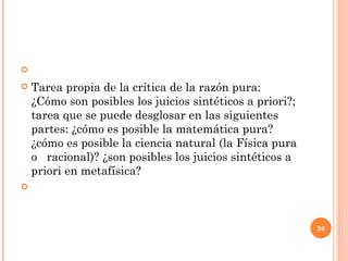 Tarea propia de la crítica de la razón pura: ¿Cómo son posibles los juicios sintéticos a priori?; tarea que se puede desglosar en las siguientes partes: ¿cómo es posible la matemática pura? ¿cómo es posible la ciencia natural (la Física pura o  racional)? ¿son posibles los juicios sintéticos a priori en metafísica? 