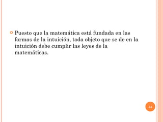 Puesto que la matemática está fundada en las formas de la intuición, toda objeto que se de en la intuición debe cumplir las leyes de la matemáticas.  