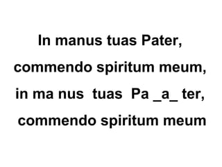 In manus tuas Pater,
commendo spiritum meum,
in ma nus tuas Pa _a_ ter,
commendo spiritum meum
 