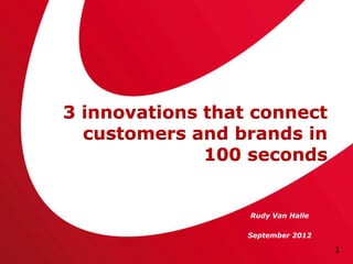 3 innovations that connect
  customers and brands in
              100 seconds


                  Rudy Van Halle

                  September 2012

                                   1
 