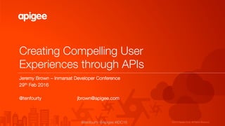 ©2015 Apigee Corp. All Rights Reserved. 
@tenfourty @Apigee #IDC16
Creating Compelling User
Experiences through APIs
Jeremy Brown – Inmarsat Developer Conference
29th Feb 2016

@tenfourty jbrown@apigee.com
 