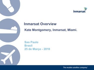 Inmarsat Overview Kate Montgomery, Inmarsat, Miami. Sao Paulo Brasil 25 de Março - 2010 