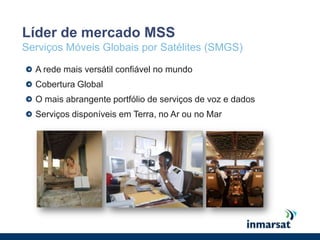 Líder de mercado MSSServiços Móveis Globais por Satélites (SMGS)A rede mais versátil confiável no mundoCobertura GlobalO mais abrangente portfólio de serviços de voz e dados Serviços disponíveis em Terra, no Ar ou no Mar 