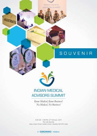 nd
8:00 AM - 5:00 PM, 22 February, 2014
The Lalit Mumbai
Sahar Airport Road, Andheri (East), Mumbai 400 059, India
INDIAN MEDICAL
ADVISORS SUMMIT
Know Medical, Know Business!
No Medical, No Business!
S O U V E N I R
A initiative
 