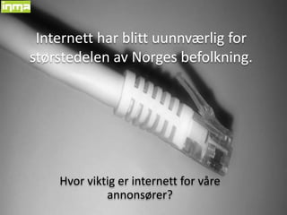 Internett har blitt uunnværlig for størstedelen av Norges befolkning.  Hvor viktig er internett for våre annonsører? 