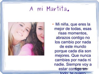 A mi Martita.
● Mi niña, que eres la
mejor de todas, esas
risas momentos,
abrazos contigo no
los cambio por nada
de este mundo
porque cada día son
mejores. Que nunca
cambies por nada ni
nadie. Siempre voy a
estar contigo enNoelia Núñez
 