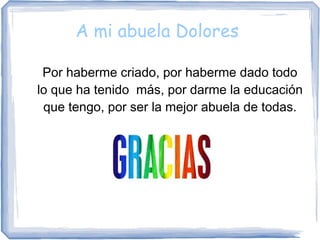 A mi abuela Dolores
Por haberme criado, por haberme dado todo
lo que ha tenido más, por darme la educación
que tengo, por ser la mejor abuela de todas.
 