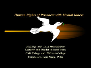 Human Rights of Prisoners with Mental Illness
M.K.Suja and Dr. K Muralidharan
Lecturer and Reader in Social Work
CMS College and PSG Arts College
Coimbatore, Tamil Nadu , INdia
 