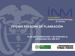 OFICINA ASESORA DE PLANEACIÓN
PLAN ANTICORRUPCIÓN Y DE ATENCIÓN AL
CIUDADANO DEL INM 2013
 