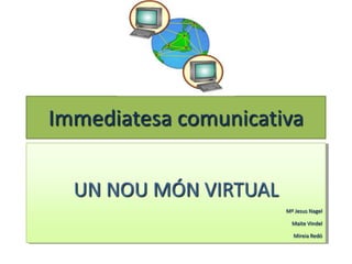 Immediatesa comunicativa


  UN NOU MÓN VIRTUAL
                       Mª Jesus Nagel

                         Maite Vindel

                         Mireia Redó
 