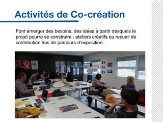 Font émerger des besoins, des idées à partir desquels le
projet pourra se construire : ateliers créatifs ou recueil de
contribution lros de parcours d’exposition.
 