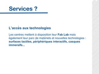 L’accès aux technologies
Les centres mettent à disposition leur Fab Lab mais
également leur parc de matériels et nouvelles technologies :
surfaces tactiles, périphériques interactifs, casques
immersifs...
 