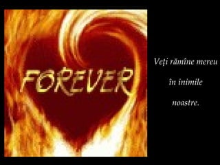 Veţi trăi mereu în inimile noastre. 