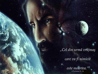 „ Cel din urmă vrăjmaş care va fi nimicit este moartea.” 1 Corinteni 15, 26 