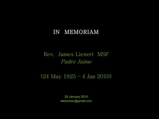 IN  MEMORIAM Rev.  James Lienert  MSF Padre Jaime (24  May  1925 – 4  Jan  2010) 28 January 2010 [email_address] 