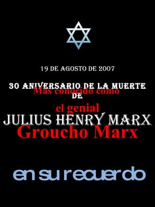 19 de agosto de 2007 30 Aniversario de la muerte de Julius Henry Marx Más conocido como  el  genial Groucho Marx en su recuerdo 