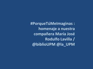 #PorqueTúMeImaginas :
homenaje a nuestra
compañera María José
Rodulfo Lavilla /
@biblioUPM @la_UPM
 