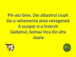 Pîn-aici bine. Dar albastrul ciupit
De-o vehementa prea nevegetala
A scuipat si-a înverzit
Galbenul, bolnav înca din alta
boala.
 