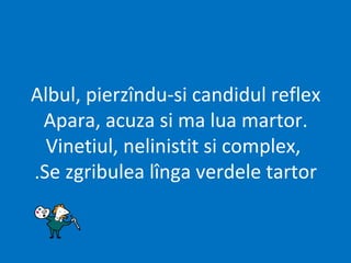 Albul, pierzîndu-si candidul reflex
Apara, acuza si ma lua martor.
Vinetiul, nelinistit si complex,
Se zgribulea lînga verdele tartor.
 