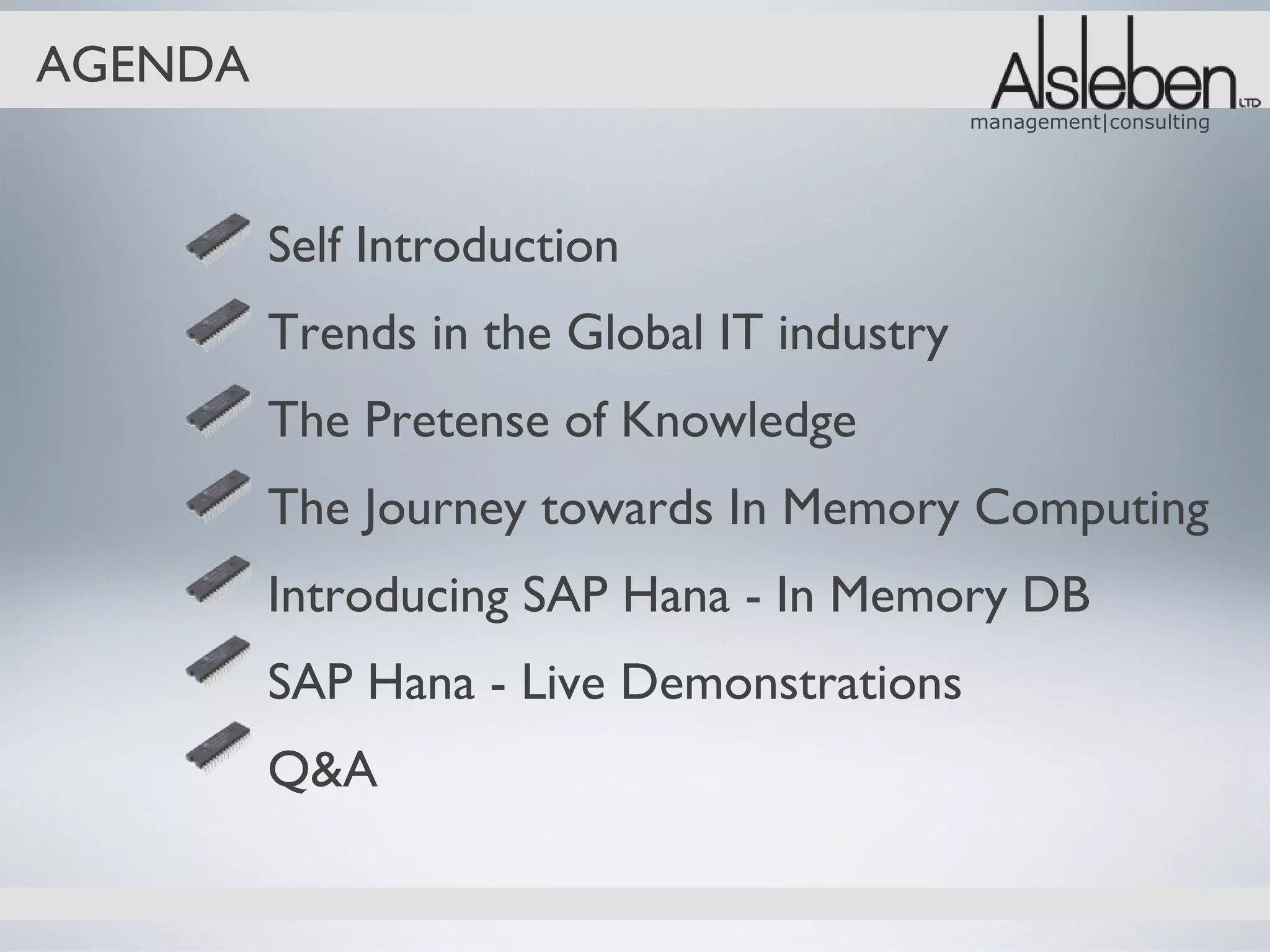 AGENDA
                                            management|consulting




         Self Introduction
         Trends in the Global IT industry
         The Pretense of Knowledge
         The Journey towards In Memory Computing
         Introducing SAP Hana - In Memory DB
         SAP Hana - Live Demonstrations
         Q&A
 