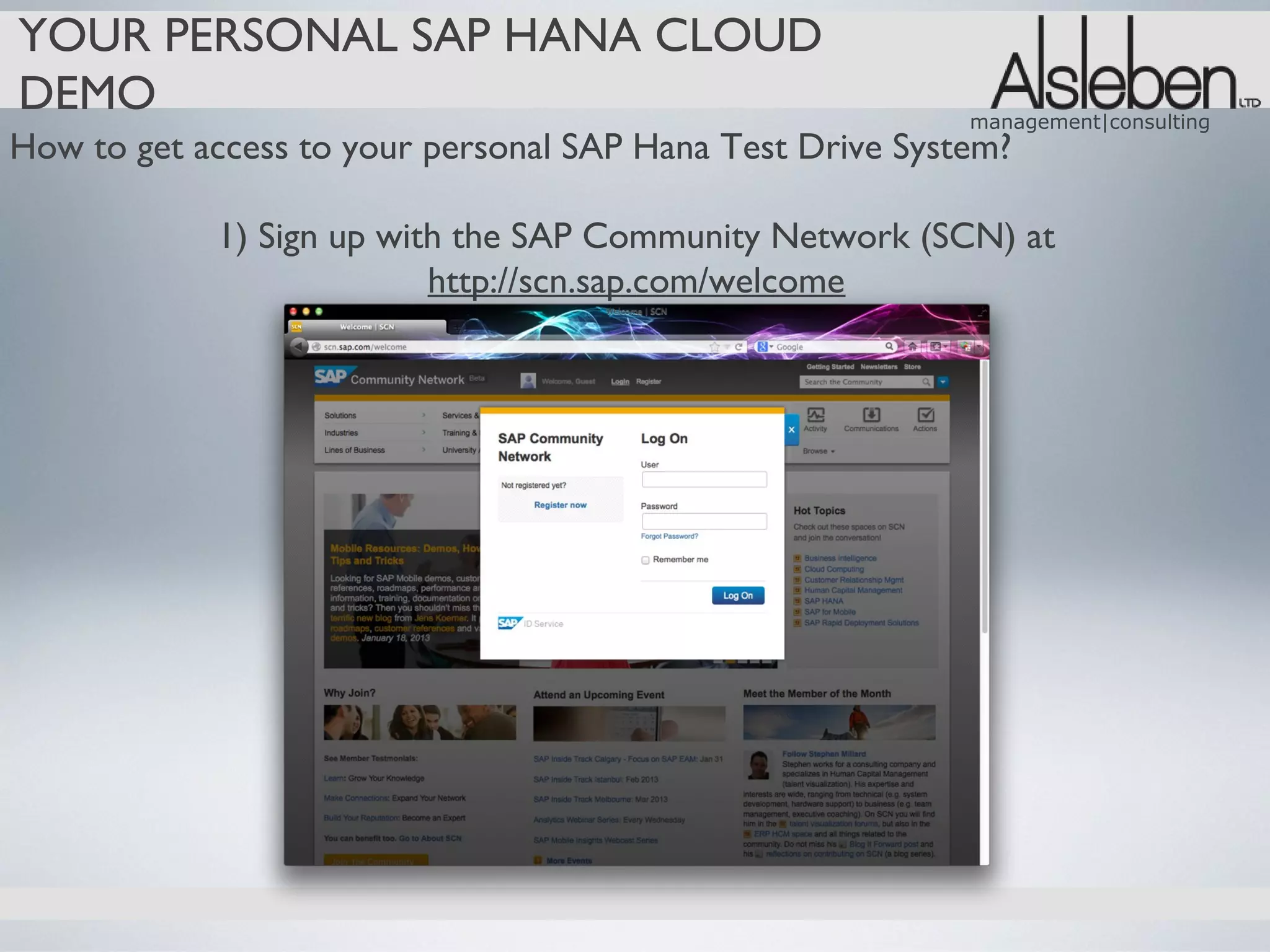 YOUR PERSONAL SAP HANA CLOUD
DEMO                                                       management|consulting
How to get access to your personal SAP Hana Test Drive System?

            1) Sign up with the SAP Community Network (SCN) at
                          http://scn.sap.com/welcome
 