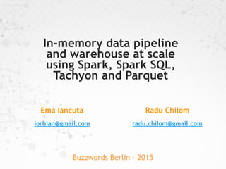 Radu Chilom
radu.chilom@gmail.com
In-memory data pipeline
and warehouse at scale
using Spark, Spark SQL,
Tachyon and Parquet
Buzzwords Berlin - 2015
Ema Iancuta
iorhian@gmail.com
 
