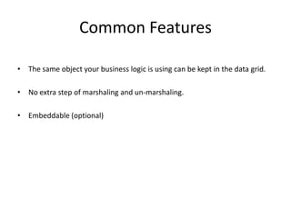 Common Features
• The same object your business logic is using can be kept in the data grid.
• No extra step of marshaling and un-marshaling.
• Embeddable (optional)
 