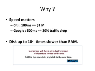 Why ?
• Speed matters
– Citi : 100ms == $1 M
– Google : 500ms == 20% traffic drop
• Disk up to 107 times slower than RAM.
 