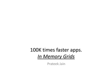 100K times faster apps.
In Memory Grids
Prateek Jain
 