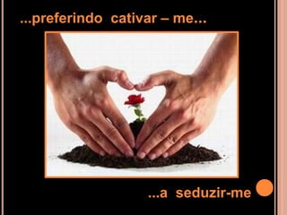 ...preferindo cativar – me...




                   ...a seduzir-me
 
