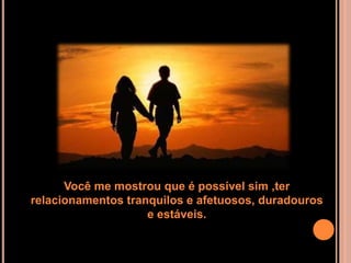 Você me mostrou que é possível sim ,ter
relacionamentos tranquilos e afetuosos, duradouros
                    e estáveis.
 