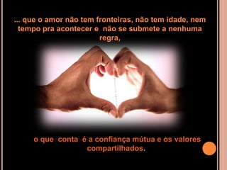 ... que o amor não tem fronteiras, não tem idade, nem
  tempo pra acontecer e não se submete a nenhuma
                        regra,




     o que conta é a confiança mútua e os valores
                  compartilhados.
 