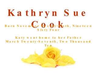 Kathryn Sue Cook Born November Twenty-Sixth, Nineteen Sixty Four Katy went home to her Father March Twenty-Seventh, Two Thousand Ten 