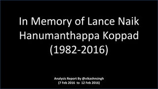 Analysis Report By @vikashnsingh
(7 Feb 2016 to 12 Feb 2016)
In Memory of Lance Naik
Hanumanthappa Koppad
(1982-2016)
 
