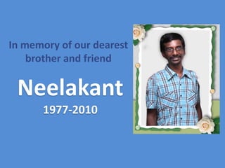 In memory of our dearest brother and friend  Neelakant1977-2010 