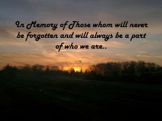 In Memory of Those whom will never
be forgotten and will always be a part
           of who we are..
 