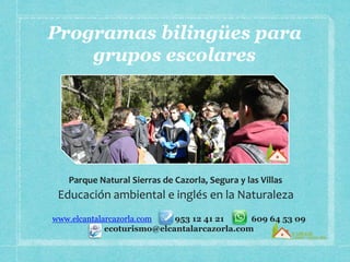 Programas de inmersión 
lingüística para grupos escolares 
Parque Natural Sierras de Cazorla, Segura y las Villas 
Inmersión lingüística en la Naturaleza 
www.elcantalarcazorla.com 953 12 41 21 609 64 53 09 
ecoturismo@elcantalarcazorla.com 
 