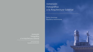 Inmersión
Fotográﬁca
a la Arquitectura Colonial
Santo Domingo
República Dominicana
Inmersión
Fotográﬁca
a la Arquitectura Colonial
Santo Domingo
República Dominicana
 