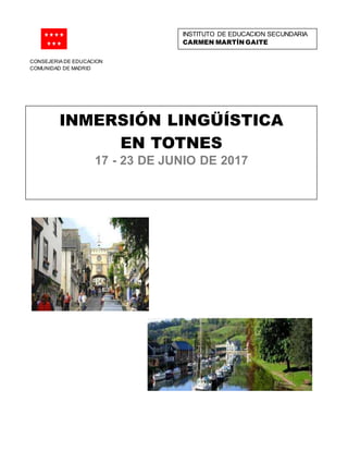 CONSEJERIA DE EDUCACION
COMUNIDAD DE MADRID
INMERSIÓN LINGÜÍSTICA
EN TOTNES
17 - 23 DE JUNIO DE 2017
INSTITUTO DE EDUCACION SECUNDARIA
CARMEN MARTÍN GAITE
 