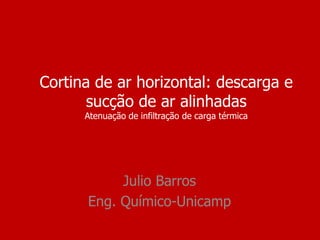 Cortina de ar horizontal: descarga e
       sucção de ar alinhadas
      Atenuação de infiltração de carga térmica




           Julio Barros
      Eng. Químico-Unicamp
 
