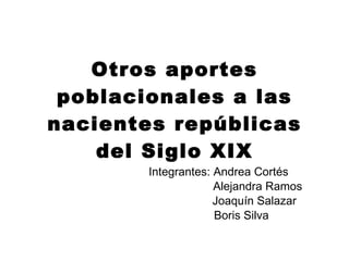 Otros aportes poblacionales a las nacientes repúblicas del Siglo XIX Integrantes: Andrea Cortés Alejandra Ramos Joaquín Salazar Boris Silva 