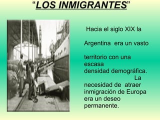 “ LOS INMIGRANTES ” Hacia el siglo XIX la  Argentina  era un vasto  territorio con una escasa  densidad demográfica.  La necesidad de  atraer inmigración de Europa era un deseo permanente.  