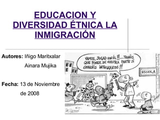 EDUCACION Y DIVERSIDAD ÉTNICA LA INMIGRACIÓN Autores:  Iñigo Maritxalar Ainara Mujika Fecha:  13 de Noviembre de 2008 