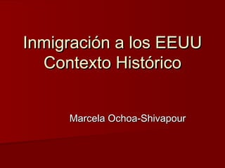 Marcela Ochoa-ShivapourMarcela Ochoa-Shivapour
Inmigración a los EEUUInmigración a los EEUU
Contexto HistóricoContexto Histórico
 