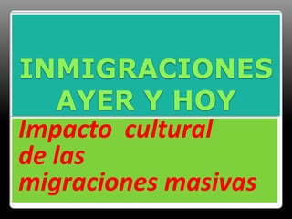 INMIGRACIONES
   AYER Y HOY
Impacto cultural
de las
migraciones masivas
 