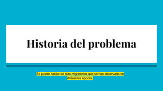 Historia del problema
Se puede hablar de olas migratorias que se han observado en
diferentes épocas.
 